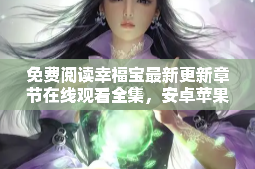 免费阅读幸福宝最新更新章节在线观看全集，安卓苹果版本下载速递