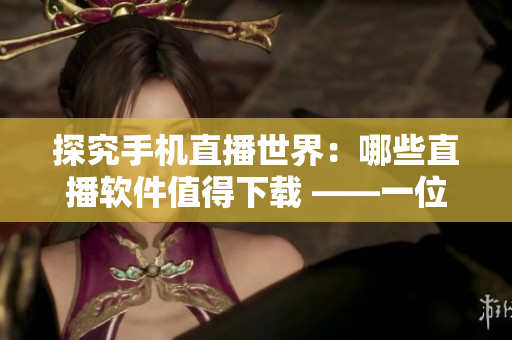 探究手机直播世界：哪些直播软件值得下载 ——一位编辑的心得分享