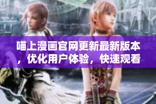 喵上漫画官网更新最新版本，优化用户体验，快速观看海量漫画资源！