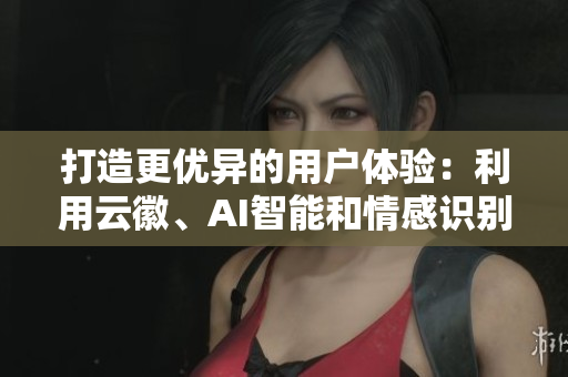 打造更优异的用户体验：利用云徽、AI智能和情感识别技术，提升软件性能