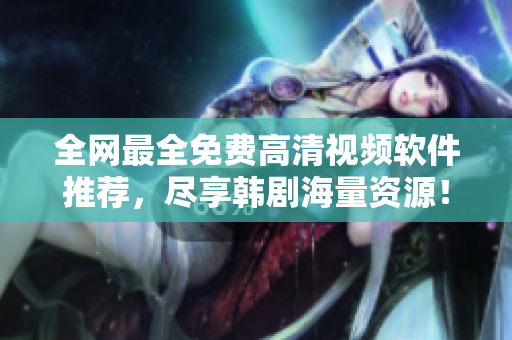 全网最全免费高清视频软件推荐，尽享韩剧海量资源！