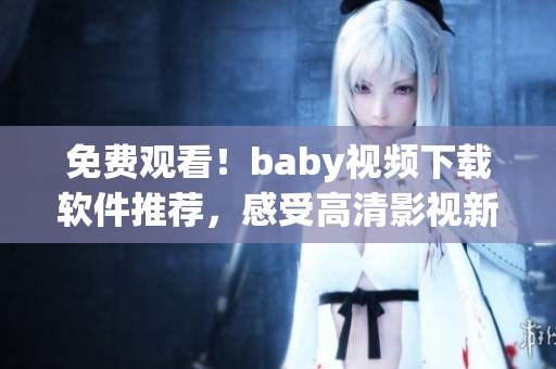 免费观看！baby视频下载软件推荐，感受高清影视新时代！