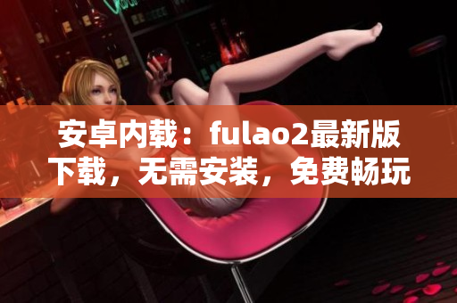 安卓内载：fulao2最新版下载，无需安装，免费畅玩