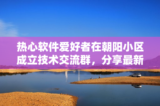 热心软件爱好者在朝阳小区成立技术交流群，分享最新软件资讯！