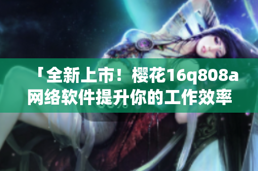「全新上市！樱花16q808a网络软件提升你的工作效率！」