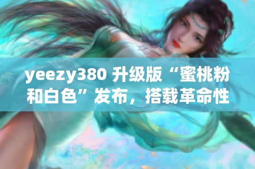 yeezy380 升级版“蜜桃粉和白色”发布，搭载革命性网络软件功能