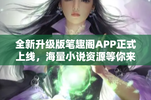 全新升级版笔趣阁APP正式上线，海量小说资源等你来下载