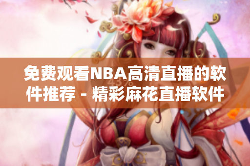 免费观看NBA高清直播的软件推荐 - 精彩麻花直播软件分享