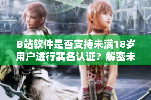 B站软件是否支持未满18岁用户进行实名认证？解密未成年人在B站的实名认证政策