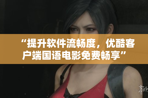 “提升软件流畅度，优酷客户端国语电影免费畅享”