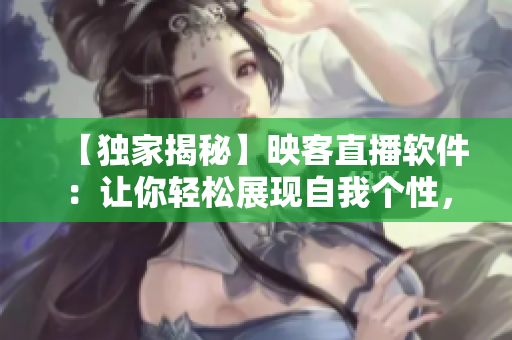 【独家揭秘】映客直播软件：让你轻松展现自我个性，成为网络大咖！
