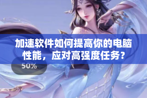 加速软件如何提高你的电脑性能，应对高强度任务？