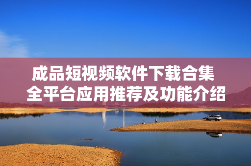 成品短视频软件下载合集 全平台应用推荐及功能介绍