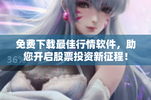 免费下载最佳行情软件，助您开启股票投资新征程！