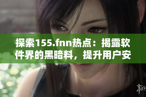 探索155.fnn热点：揭露软件界的黑暗料，提升用户安全意识