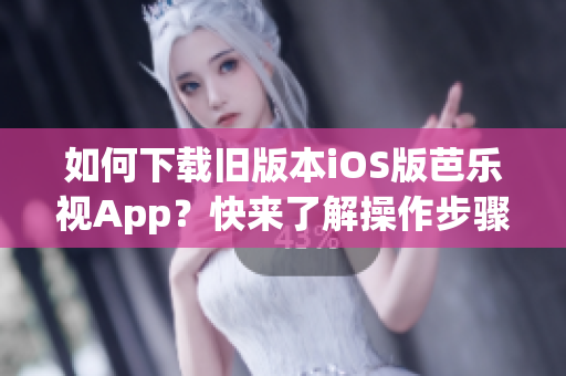 如何下载旧版本iOS版芭乐视App？快来了解操作步骤！