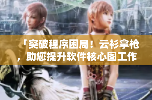 「突破程序困局！云衫拿枪，助您提升软件核心图工作效率」