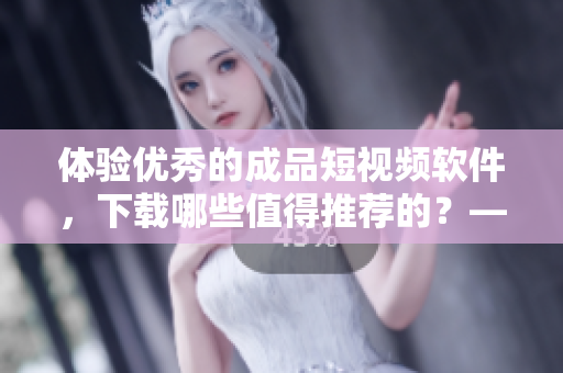 体验优秀的成品短视频软件，下载哪些值得推荐的？——软件下载推荐