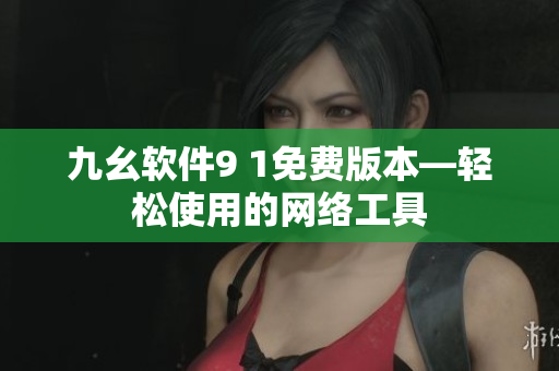 九幺软件9 1免费版本—轻松使用的网络工具