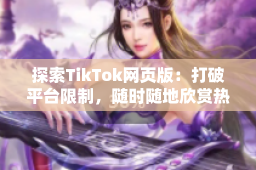 探索TikTok网页版：打破平台限制，随时随地欣赏热门视频