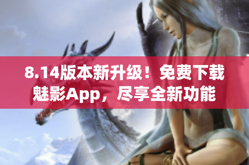 8.14版本新升级！免费下载魅影App，尽享全新功能