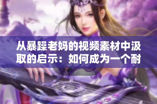 从暴躁老妈的视频素材中汲取的启示：如何成为一个耐心的家长