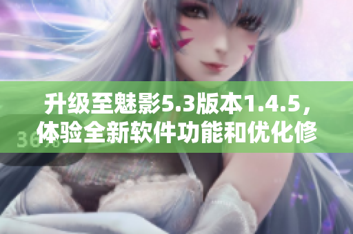 升级至魅影5.3版本1.4.5，体验全新软件功能和优化修复