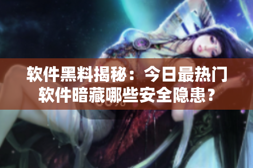 软件黑料揭秘：今日最热门软件暗藏哪些安全隐患？