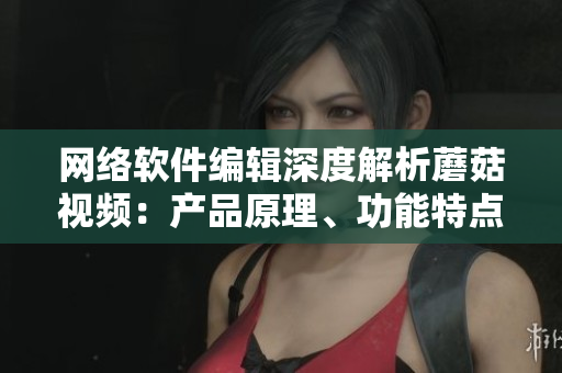网络软件编辑深度解析蘑菇视频：产品原理、功能特点及市场前景分析