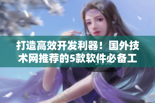 打造高效开发利器！国外技术网推荐的5款软件必备工具