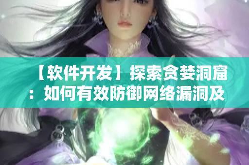 【软件开发】探索贪婪洞窟：如何有效防御网络漏洞及安全风险【软件安全】