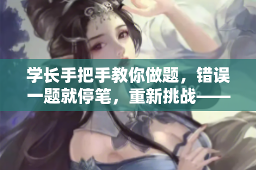 学长手把手教你做题，错误一题就停笔，重新挑战——软件开发新指南