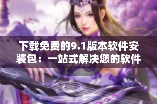下载免费的9.1版本软件安装包：一站式解决您的软件安装需求