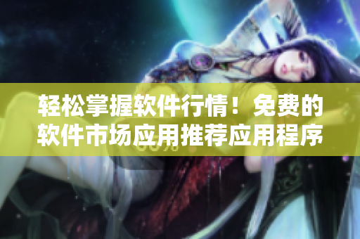 轻松掌握软件行情！免费的软件市场应用推荐应用程序