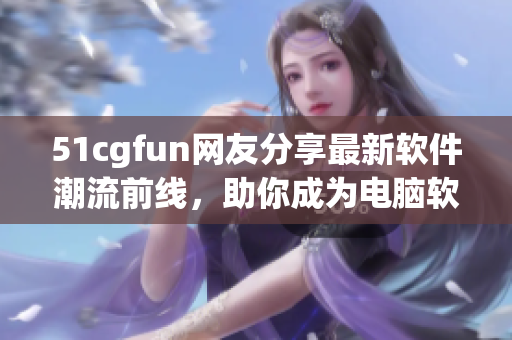 51cgfun网友分享最新软件潮流前线，助你成为电脑软件界的资深玩家！