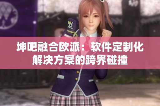 坤吧融合欧派：软件定制化解决方案的跨界碰撞