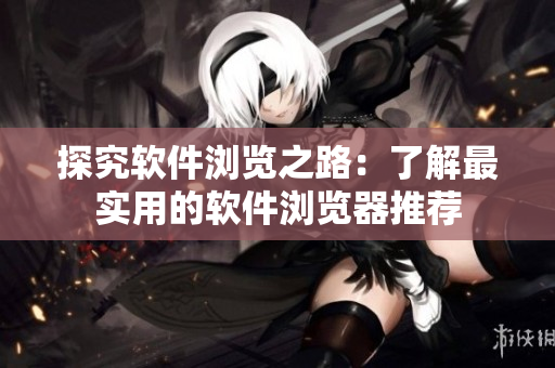 探究软件浏览之路：了解最实用的软件浏览器推荐