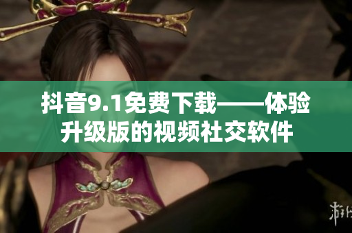 抖音9.1免费下载——体验升级版的视频社交软件