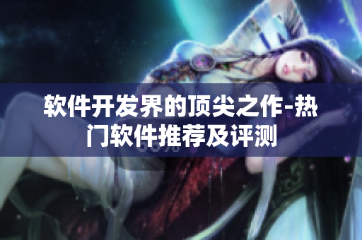 软件开发界的顶尖之作-热门软件推荐及评测