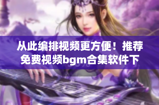 从此编排视频更方便！推荐免费视频bgm合集软件下载