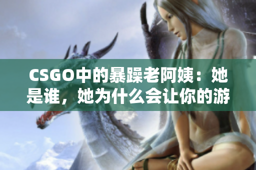 CSGO中的暴躁老阿姨：她是谁，她为什么会让你的游戏体验变得更好？