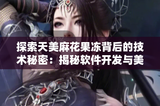 探索天美麻花果冻背后的技术秘密：揭秘软件开发与美食制作的相似之处
