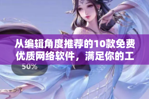 从编辑角度推荐的10款免费优质网络软件，满足你的工作需求