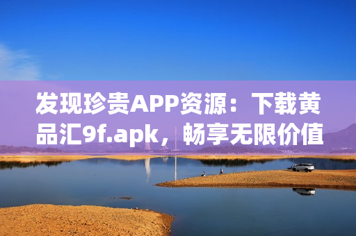 发现珍贵APP资源：下载黄品汇9f.apk，畅享无限价值！