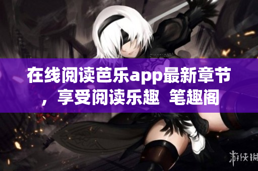 在线阅读芭乐app最新章节，享受阅读乐趣  笔趣阁