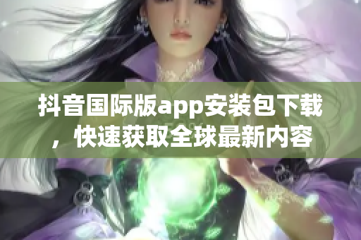抖音国际版app安装包下载，快速获取全球最新内容