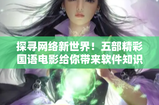 探寻网络新世界！五部精彩国语电影给你带来软件知识与体验