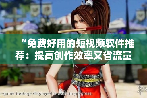 “免费好用的短视频软件推荐：提高创作效率又省流量！”