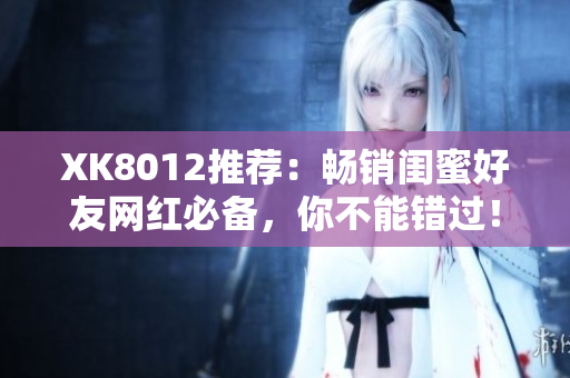 XK8012推荐：畅销闺蜜好友网红必备，你不能错过！
