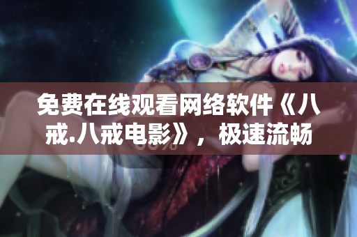 免费在线观看网络软件《八戒.八戒电影》，极速流畅，让您尽情畅享